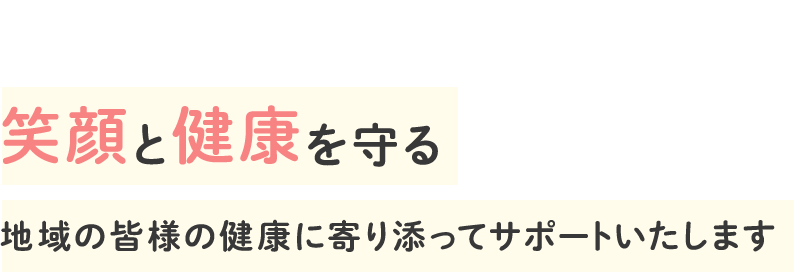 笑顔と健康を守る 地域の皆様の健康に寄り添ってサポートいたします